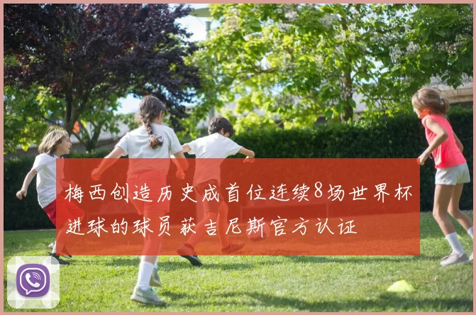 梅西创造历史成首位连续8场世界杯进球的球员获吉尼斯官方认证