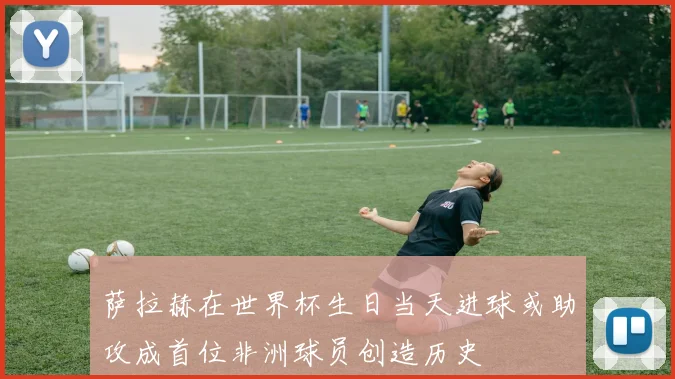 萨拉赫在世界杯生日当天进球或助攻成首位非洲球员创造历史