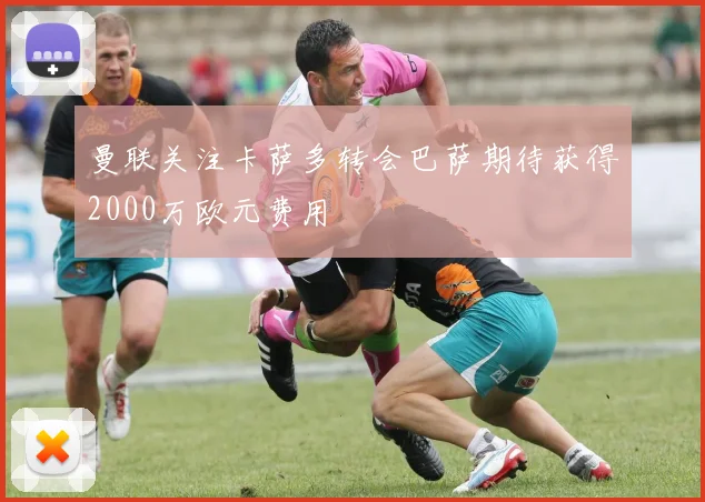 曼联关注卡萨多转会巴萨期待获得2000万欧元费用