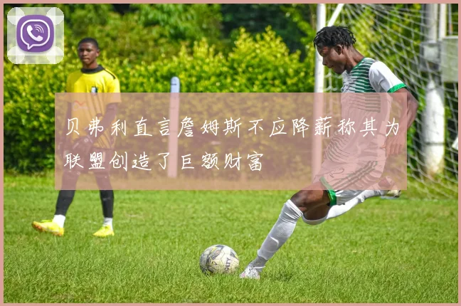 贝弗利直言詹姆斯不应降薪称其为联盟创造了巨额财富