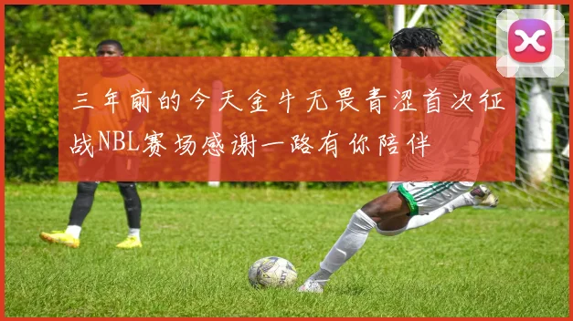 三年前的今天金牛无畏青涩首次征战NBL赛场感谢一路有你陪伴