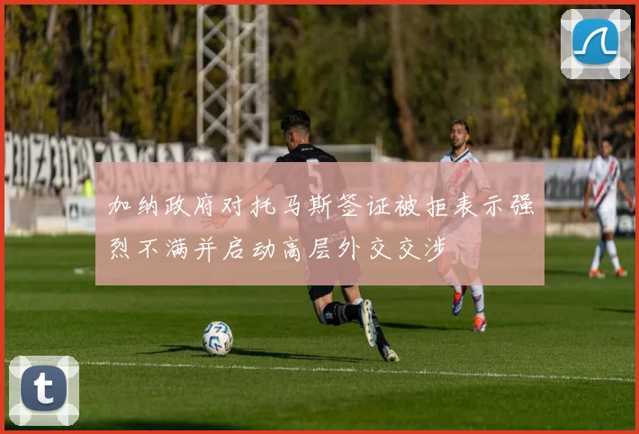 加纳政府对托马斯签证被拒表示强烈不满并启动高层外交交涉