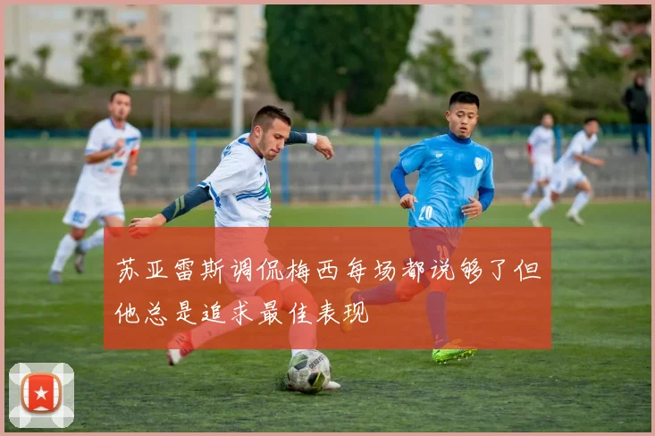 苏亚雷斯调侃梅西每场都说够了但他总是追求最佳表现