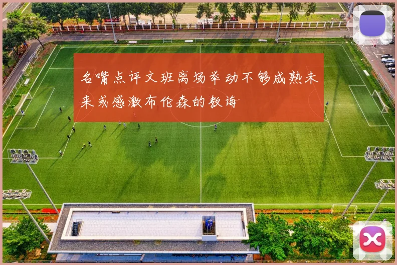 名嘴点评文班离场举动不够成熟未来或感激布伦森的教诲