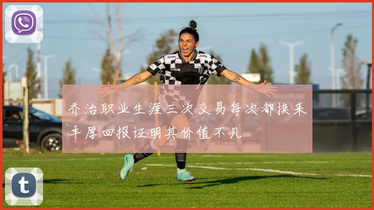 乔治职业生涯三次交易每次都换来丰厚回报证明其价值不凡