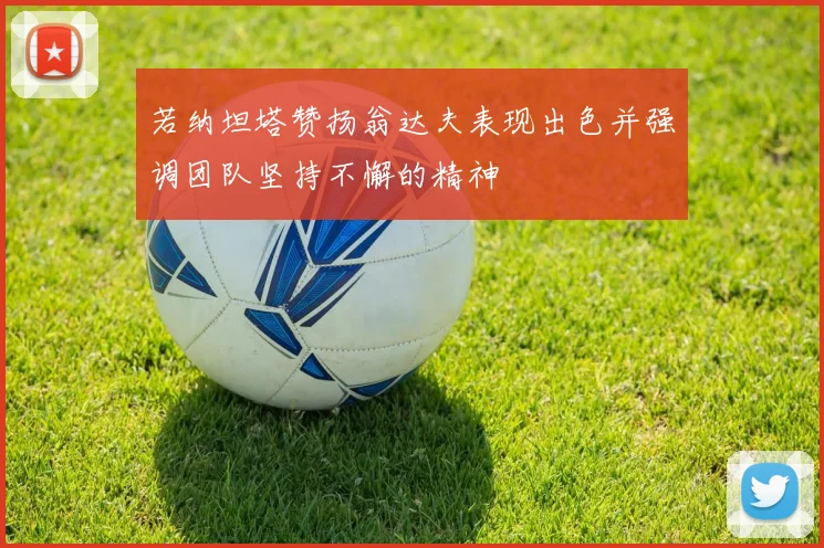 若纳坦塔赞扬翁达夫表现出色并强调团队坚持不懈的精神