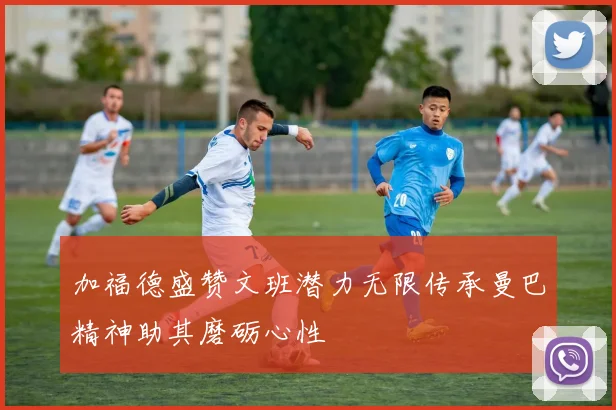 加福德盛赞文班潜力无限传承曼巴精神助其磨砺心性