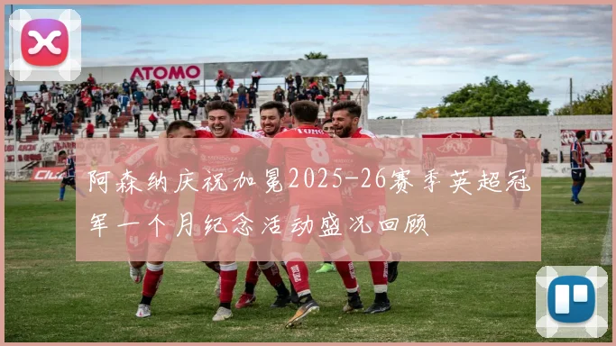 阿森纳庆祝加冕2025-26赛季英超冠军一个月纪念活动盛况回顾