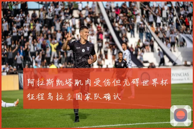 阿拉斯凯塔肌肉受伤但无碍世界杯征程乌拉圭国家队确认