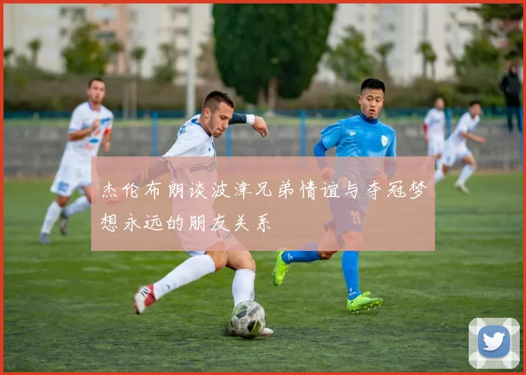 杰伦布朗谈波津兄弟情谊与夺冠梦想永远的朋友关系