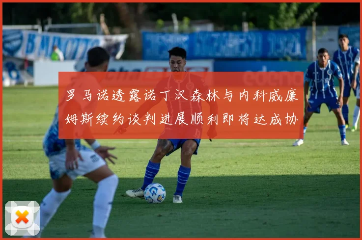 罗马诺透露诺丁汉森林与内科威廉姆斯续约谈判进展顺利即将达成协议