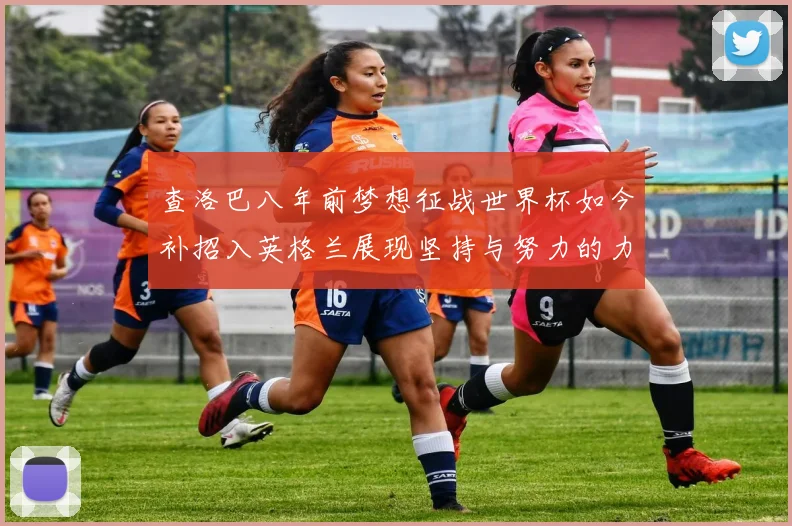 查洛巴八年前梦想征战世界杯如今补招入英格兰展现坚持与努力的力量
