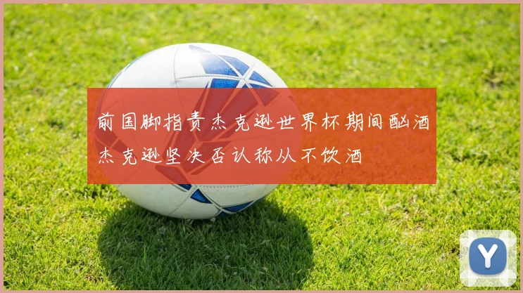 前国脚指责杰克逊世界杯期间酗酒杰克逊坚决否认称从不饮酒
