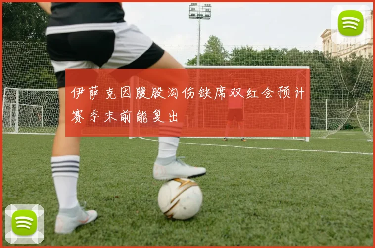 伊萨克因腹股沟伤缺席双红会预计赛季末前能复出
