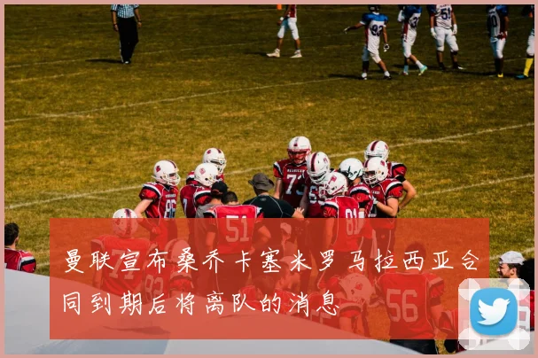 曼联宣布桑乔卡塞米罗马拉西亚合同到期后将离队的消息