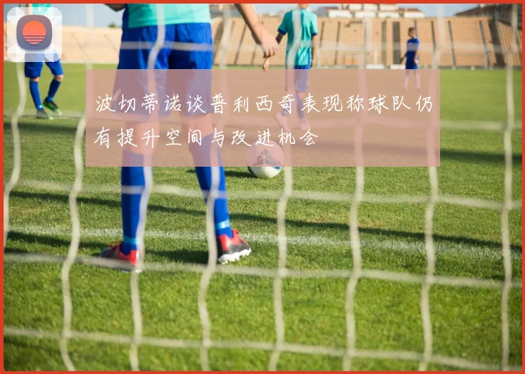波切蒂诺谈普利西奇表现称球队仍有提升空间与改进机会