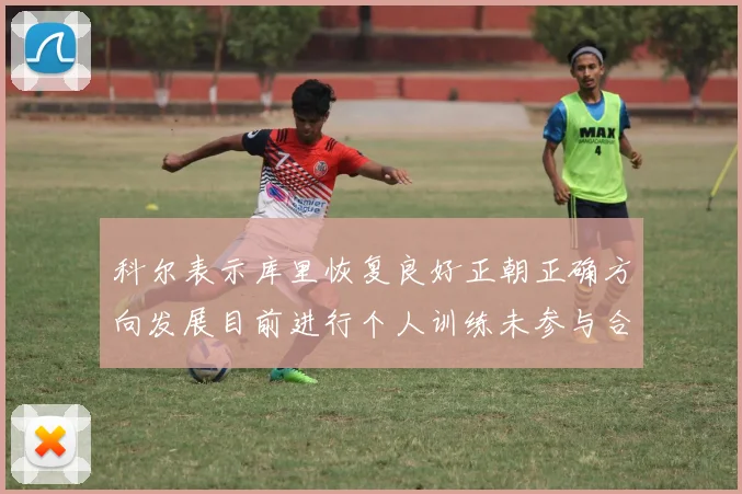 科尔表示库里恢复良好正朝正确方向发展目前进行个人训练未参与合练