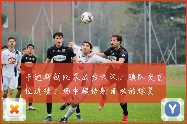 卡迪斯创纪录成为武汉三镇队史首位连续三场中超传射建功的球员