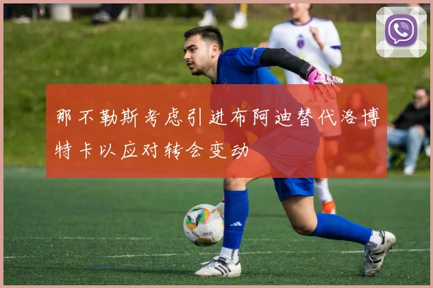 那不勒斯考虑引进布阿迪替代洛博特卡以应对转会变动
