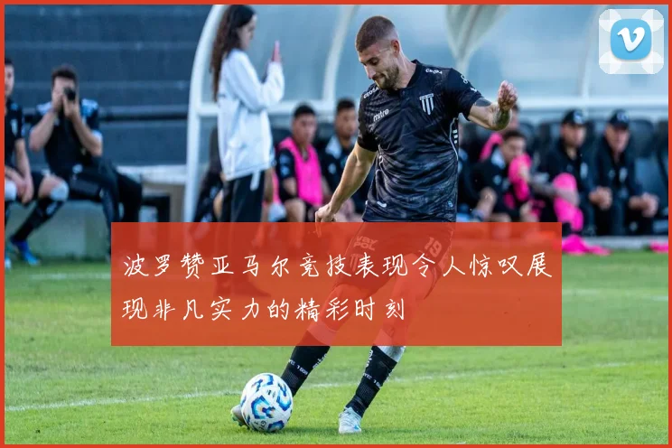 波罗赞亚马尔竞技表现令人惊叹展现非凡实力的精彩时刻