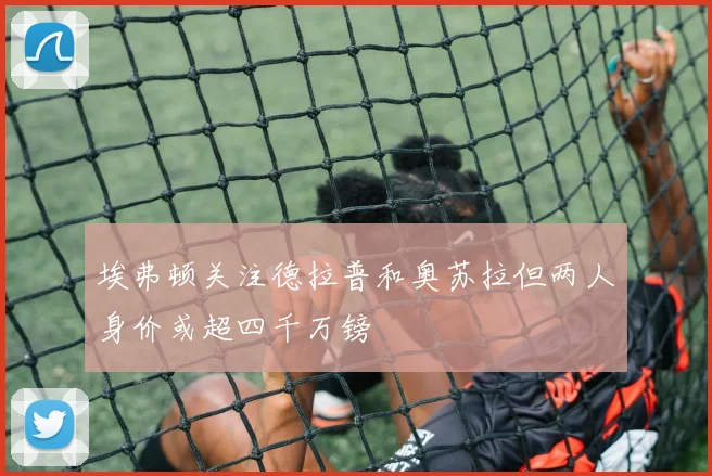 埃弗顿关注德拉普和奥苏拉但两人身价或超四千万镑