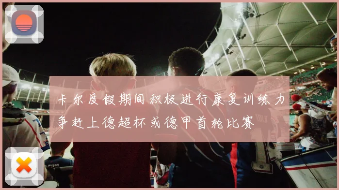 卡尔度假期间积极进行康复训练力争赶上德超杯或德甲首轮比赛