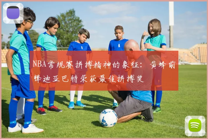 NBA常规赛拼搏精神的象征：黄蜂前锋迪亚巴特荣获最佳拼搏奖
