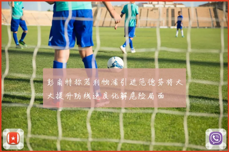 彭南特称若利物浦引进范德芬将大大提升防线速度化解危险局面