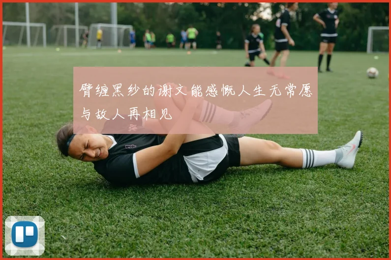 臂缠黑纱的谢文能感慨人生无常愿与故人再相见