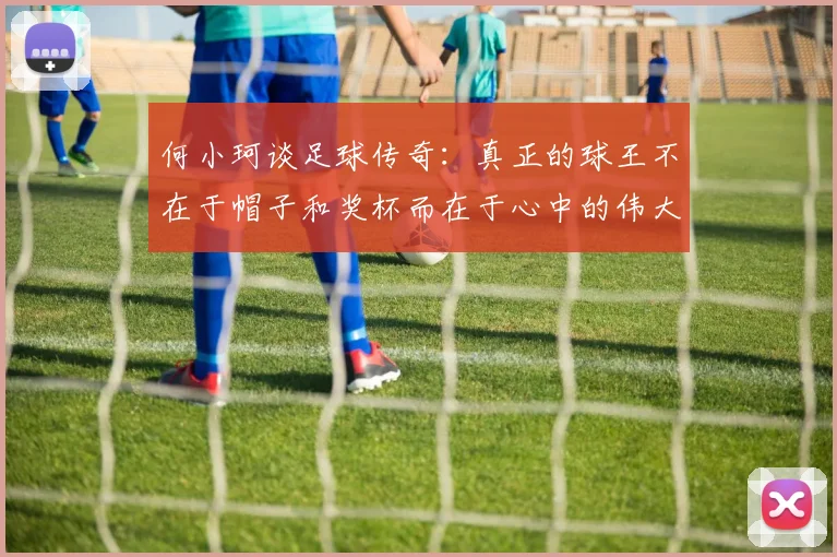 何小珂谈足球传奇：真正的球王不在于帽子和奖杯而在于心中的伟大